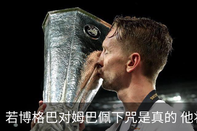 若博格巴对姆巴佩下咒是真的 他将再也进不了法国队